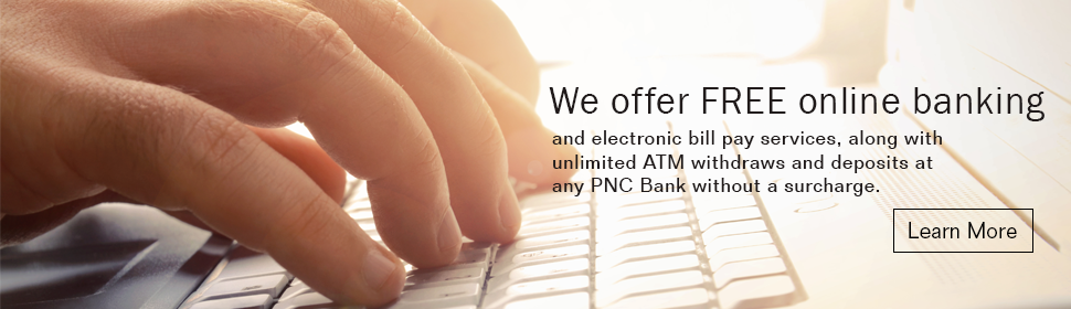 We offer free online banking and electronic bill pay services, along with unlimited ATM withdraws and deposits at any PNC Bank without a surcharge. Learn More.