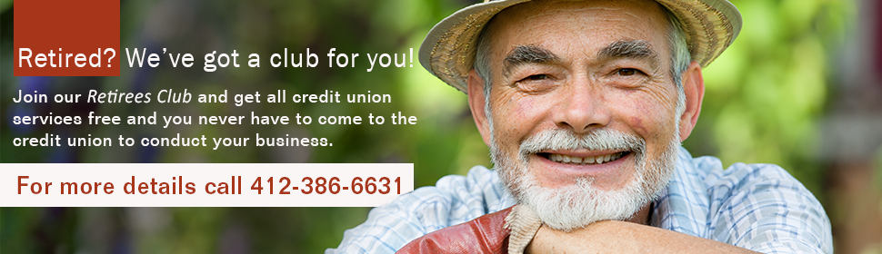 Retired? We've got a club for you! Join our retirees club and get all credit union services free and you never have to come to the credit union to conduct your business. For more details call 412-386-6631